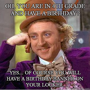 Oh, you are in 4th grade and have a birthday? Yes... of course you will have a birthday banner on your locker. - Oh, you are in 4th grade and have a birthday? Yes... of course you will have a birthday banner on your locker.  Condescending Wonka