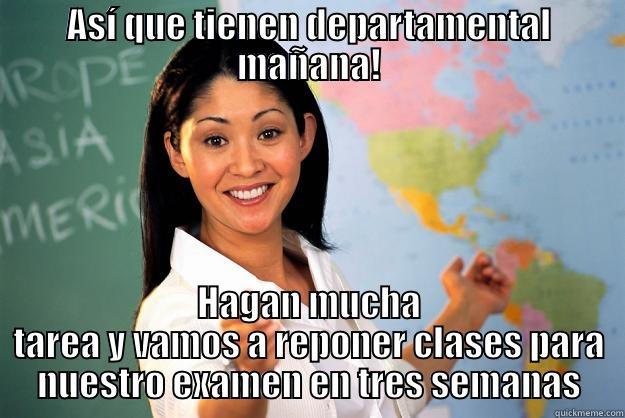 ASÍ QUE TIENEN DEPARTAMENTAL MAÑANA! HAGAN MUCHA TAREA Y VAMOS A REPONER CLASES PARA NUESTRO EXAMEN EN TRES SEMANAS Unhelpful High School Teacher