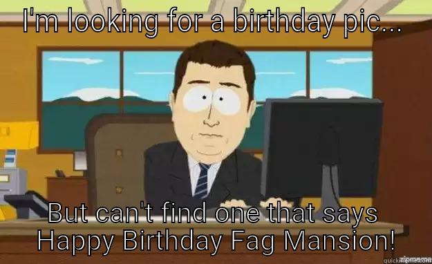 I'M LOOKING FOR A BIRTHDAY PIC... BUT CAN'T FIND ONE THAT SAYS  HAPPY BIRTHDAY FAG MANSION! aaaand its gone