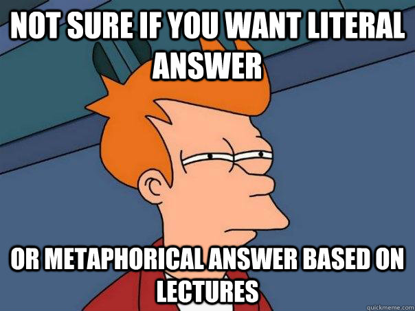 Not sure if you want literal answer Or metaphorical answer based on lectures  Futurama Fry