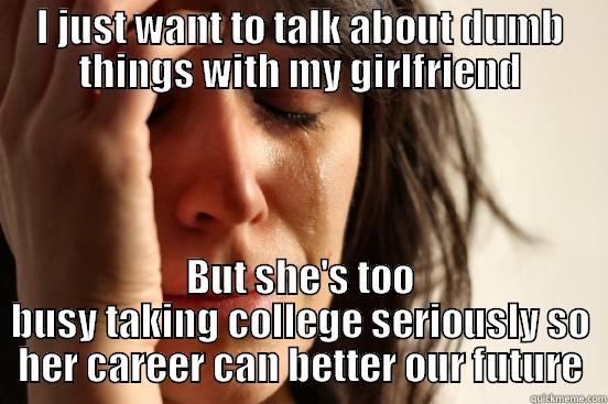 I JUST WANT TO TALK ABOUT DUMB THINGS WITH MY GIRLFRIEND BUT SHE'S TOO BUSY TAKING COLLEGE SERIOUSLY SO HER CAREER CAN BETTER OUR FUTURE First World Problems