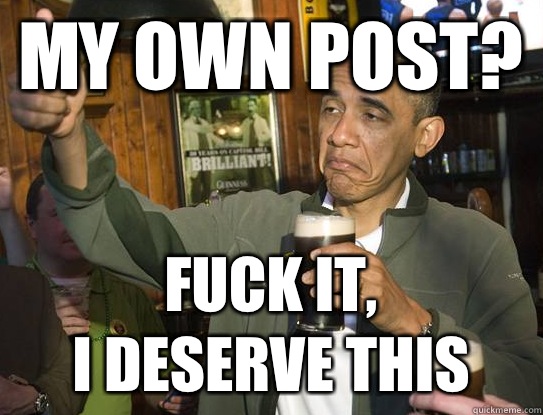 My own post? Fuck it,
I deserve this  Upvoting Obama