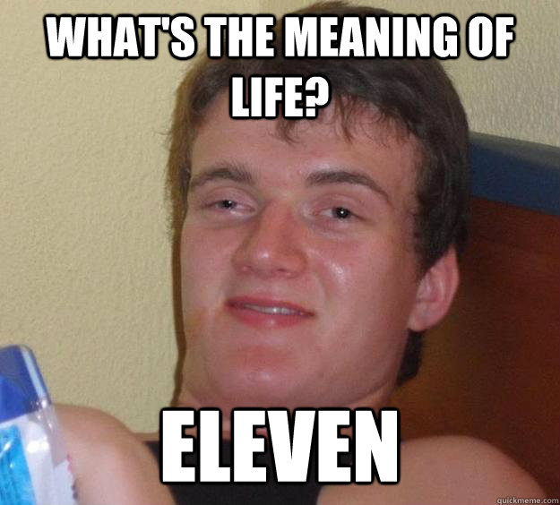 What's the meaning of life? eleven  10 Guy