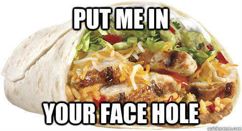 put me in  your face hole  Burrito