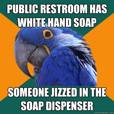 public restroom has white hand soap someone jizzed in the soap dispenser  Paranoid Parrot