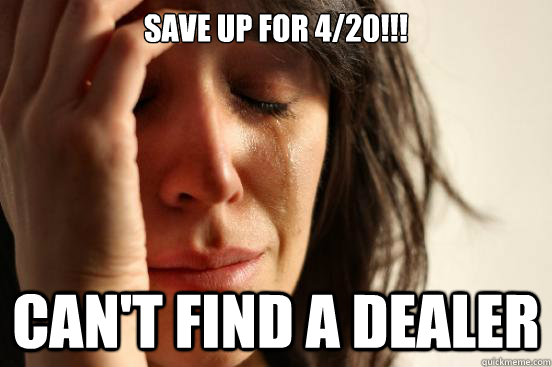 Save Up For 4/20!!! Can't Find a Dealer  First World Problems
