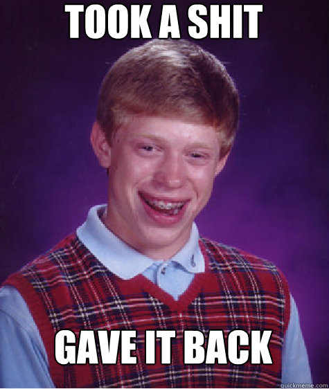 took a shit gave it back  Bad Luck Brian