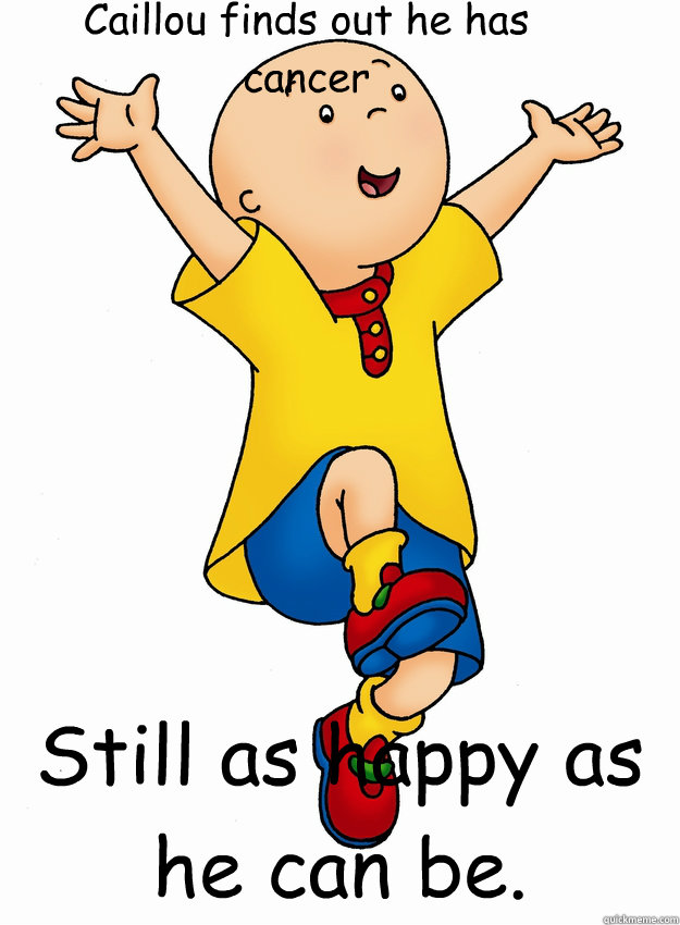 Caillou finds out he has cancer Still as happy as he can be. - Caillou finds out he has cancer Still as happy as he can be.  Caillou has Cancer!