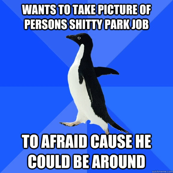 wants to take picture of persons shitty park job to afraid cause he could be around  Socially Awkward Penguin