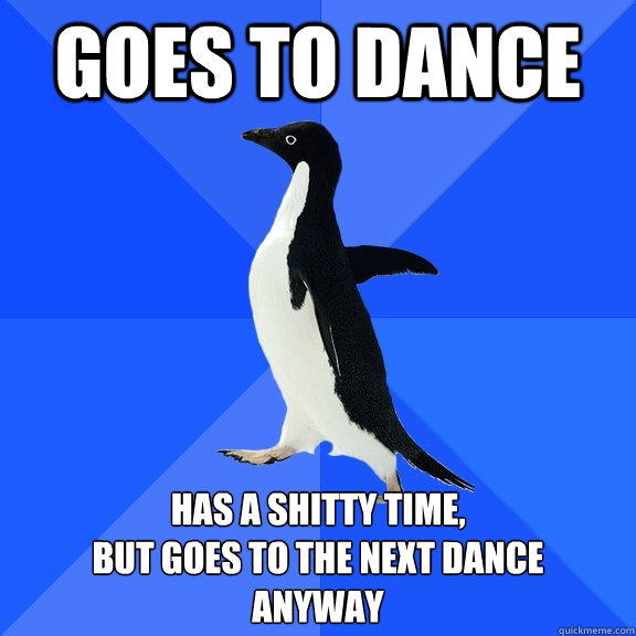 Goes to dance has a shitty time,
but goes to the next dance
anyway  Socially Awkward Penguin