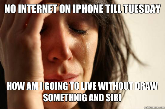 no internet on Iphone till Tuesday How am I going to live without Draw somethnig and Siri   First World Problems