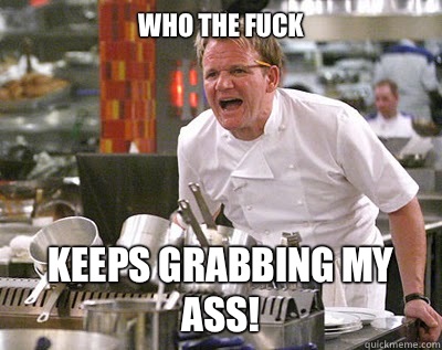 Who the fuck Keeps grabbing my ass!  Chef Ramsay