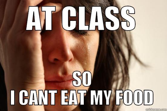 AT CLASS SO I CANT EAT MY FOOD First World Problems