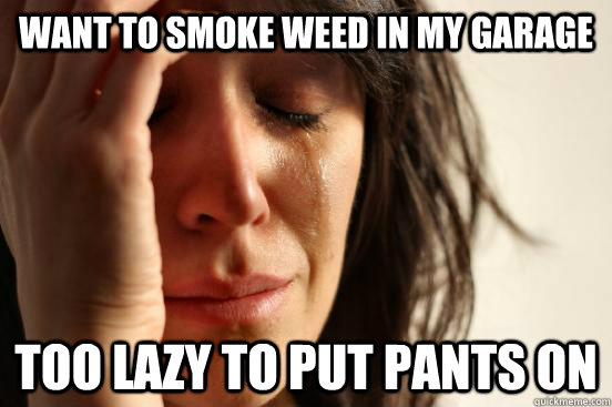 Want to smoke weed in my garage Too lazy to put pants on  First World Problems