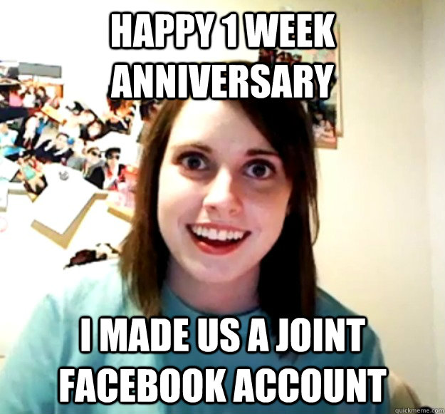 happy 1 week anniversary i made us a joint facebook account - happy 1 week anniversary i made us a joint facebook account  Overly Attached Girlfriend