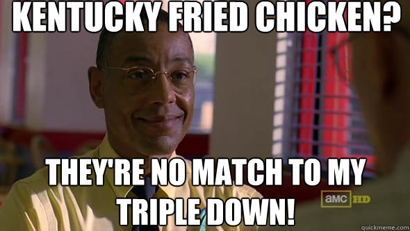 Kentucky FRIED chicken? They're no match to my triple down!  Good Guy Gus