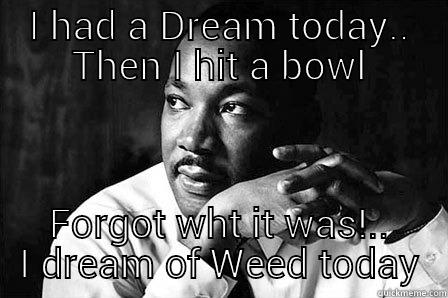 I HAD A DREAM TODAY.. THEN I HIT A BOWL FORGOT WHT IT WAS!.. I DREAM OF WEED TODAY Misc