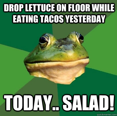 drop lettuce on floor while eating tacos yesterday Today.. Salad!  Foul Bachelor Frog