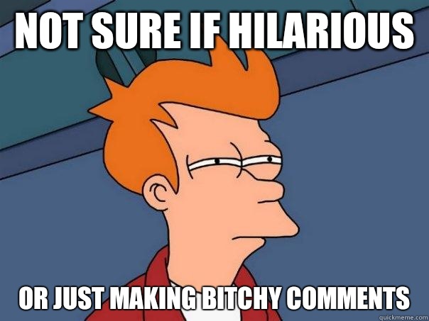 Not sure if hilarious Or just making bitchy comments  Futurama Fry