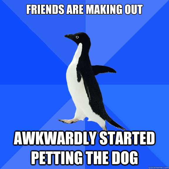 friends are making out awkwardly started petting the dog - friends are making out awkwardly started petting the dog  Socially Awkward Penguin
