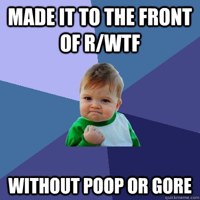 made it to the front of r/wtf without poop or gore  Success Kid