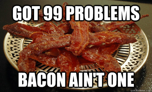 got 99 problems bacon ain't one  