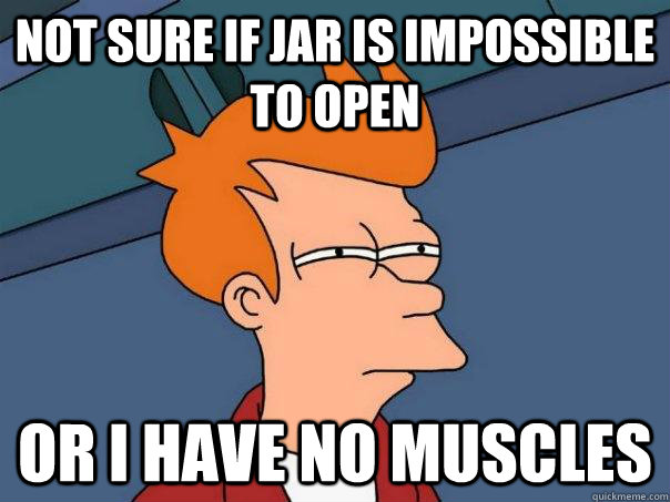 Not sure if jar is impossible to open or i have no muscles  Futurama Fry