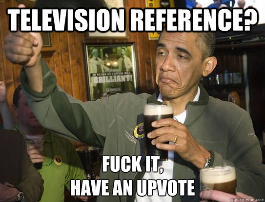 Television Reference? Fuck it,
have an upvote - Television Reference? Fuck it,
have an upvote  Upvoting Obama