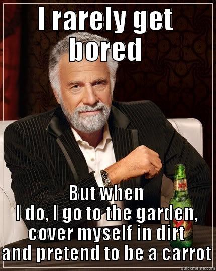 I RARELY GET BORED BUT WHEN I DO, I GO TO THE GARDEN, COVER MYSELF IN DIRT AND PRETEND TO BE A CARROT The Most Interesting Man In The World