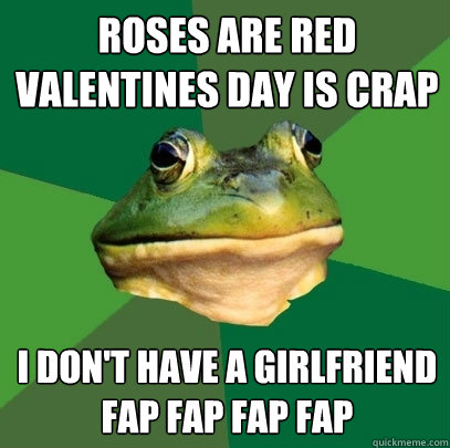 Roses are red
Valentines Day is crap I don't have a girlfriend
Fap Fap fap fap  Foul Bachelor Frog