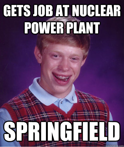 Gets job at nuclear power plant SPRINGFIELD  Bad Luck Brian