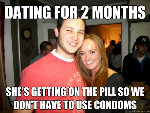 Dating for 2 months she's getting on the pill so we don't have to use condoms  Freshman Couple