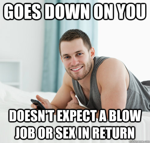 GOES DOWN ON YOU DOESN'T EXPECT A BLOW JOB OR SEX IN RETURN - GOES DOWN ON YOU DOESN'T EXPECT A BLOW JOB OR SEX IN RETURN  Misc