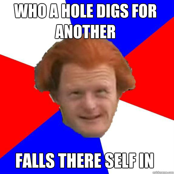 Who a hole digs for another Falls there self in  Dutch Mongoloid