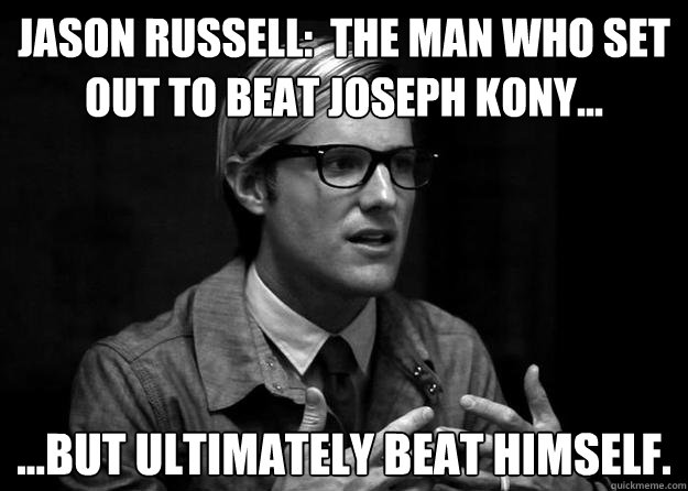 Jason Russell:  The man who set out to beat Joseph Kony... ...but ultimately beat himself. - Jason Russell:  The man who set out to beat Joseph Kony... ...but ultimately beat himself.  Jason Russell