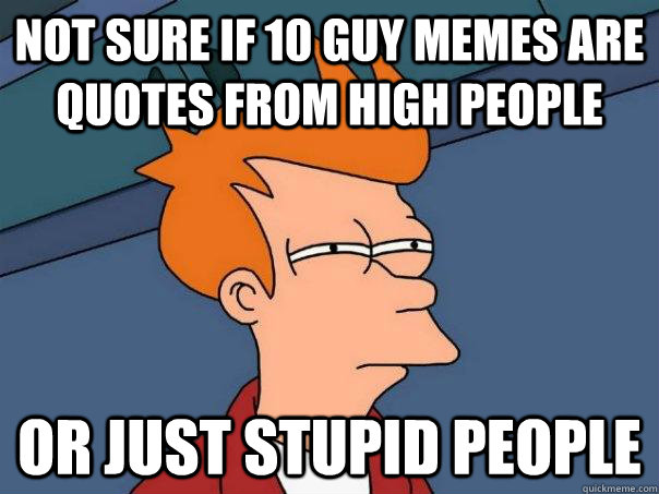 Not sure if 10 Guy memes are quotes from high people Or just stupid people  Futurama Fry