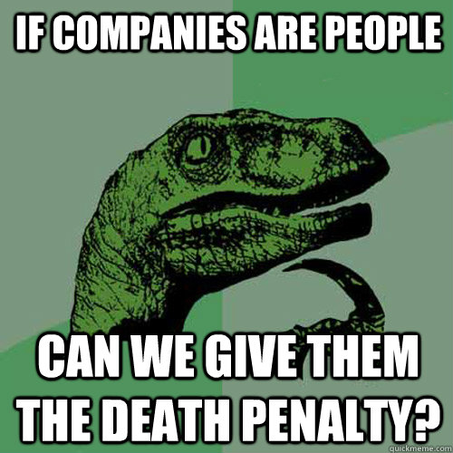 If companies are people Can we give them the death penalty?  Philosoraptor