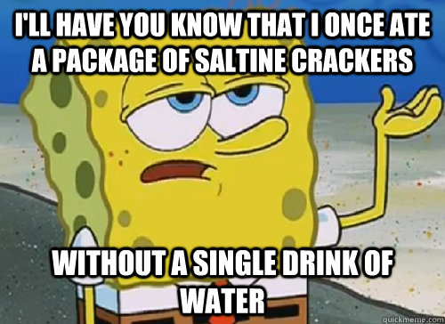I'LL HAVE YOU KNOW THAT I ONCE ATE A PACKAGE OF SALTINE CRACKERS WITHOUT A SINGLE DRINK OF WATER - I'LL HAVE YOU KNOW THAT I ONCE ATE A PACKAGE OF SALTINE CRACKERS WITHOUT A SINGLE DRINK OF WATER  ILL HAVE YOU KNOW