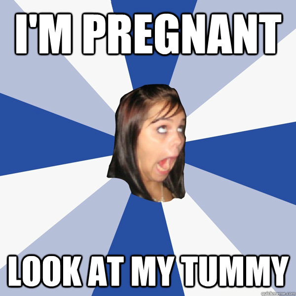 I'm pregnant look at my tummy  Annoying Facebook Girl