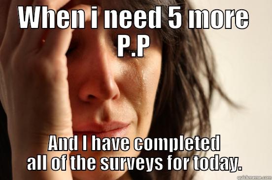 WHEN I NEED 5 MORE P.P AND I HAVE COMPLETED ALL OF THE SURVEYS FOR TODAY. First World Problems