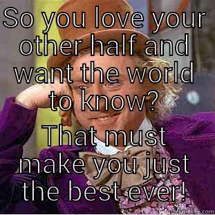 SO YOU LOVE YOUR OTHER HALF AND WANT THE WORLD TO KNOW? THAT MUST MAKE YOU JUST THE BEST EVER! Condescending Wonka