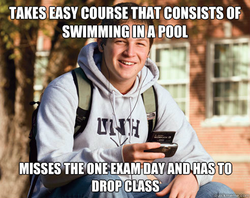 Takes easy course that consists of swimming in a pool misses the one exam day and has to drop class  College Freshman