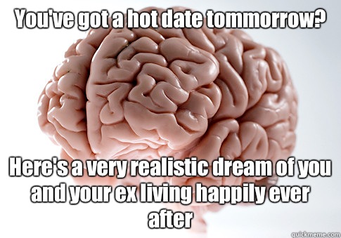 You've got a hot date tommorrow?  Here's a very realistic dream of you and your ex living happily ever after  - You've got a hot date tommorrow?  Here's a very realistic dream of you and your ex living happily ever after   Scumbag Brain
