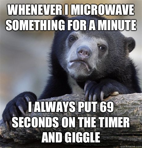Whenever I microwave something for a minute I always put 69 seconds on the timer and giggle  Confession Bear