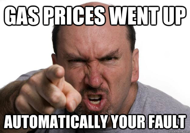 Gas prices went up Automatically your fault  Scumbag customer