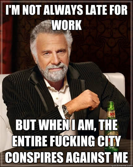 I'm not always late for work but when i am, the entire fucking city conspires against me - I'm not always late for work but when i am, the entire fucking city conspires against me  The Most Interesting Man In The World