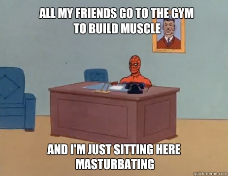All my friends go to the gym to build muscle And i'm just sitting here masturbating  masturbating spiderman