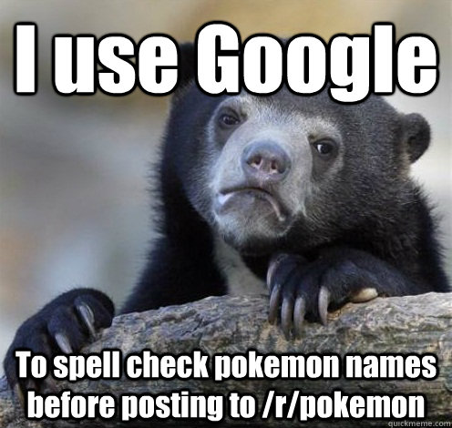 I use Google To spell check pokemon names  before posting to /r/pokemon  Confession Bear Eating