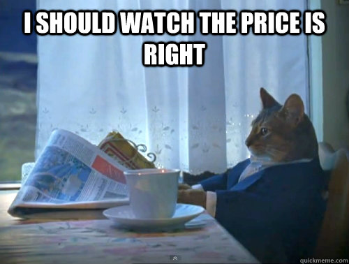 I should watch the price is right  - I should watch the price is right   1% Cat