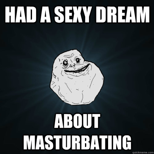 Had a sexy dream about masturbating  - Had a sexy dream about masturbating   Forever Alone